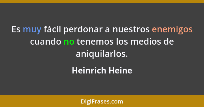 Es muy fácil perdonar a nuestros enemigos cuando no tenemos los medios de aniquilarlos.... - Heinrich Heine