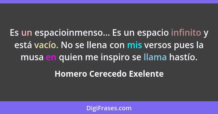 Es un espacioinmenso... Es un espacio infinito y está vacío. No se llena con mis versos pues la musa en quien me inspiro se... - Homero Cerecedo Exelente