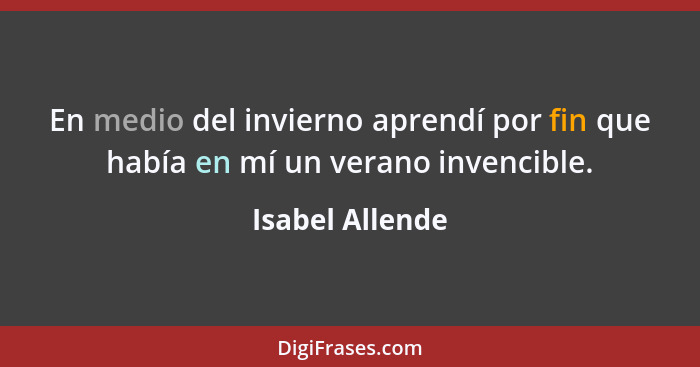 En medio del invierno aprendí por fin que había en mí un verano invencible.... - Isabel Allende