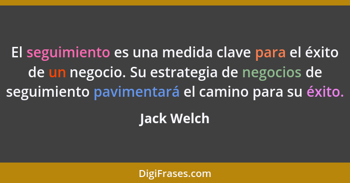 El seguimiento es una medida clave para el éxito de un negocio. Su estrategia de negocios de seguimiento pavimentará el camino para su éx... - Jack Welch