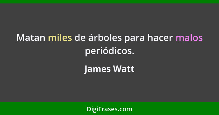 Matan miles de árboles para hacer malos periódicos.... - James Watt