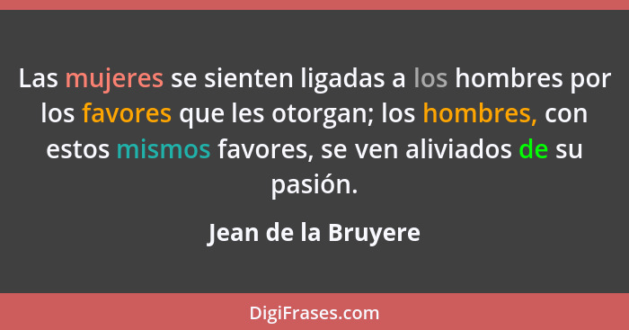 Las mujeres se sienten ligadas a los hombres por los favores que les otorgan; los hombres, con estos mismos favores, se ven alivi... - Jean de la Bruyere