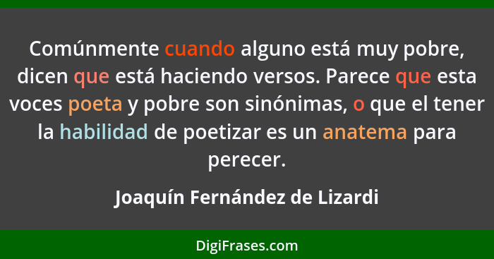 Comúnmente cuando alguno está muy pobre, dicen que está haciendo versos. Parece que esta voces poeta y pobre son sinóni... - Joaquín Fernández de Lizardi