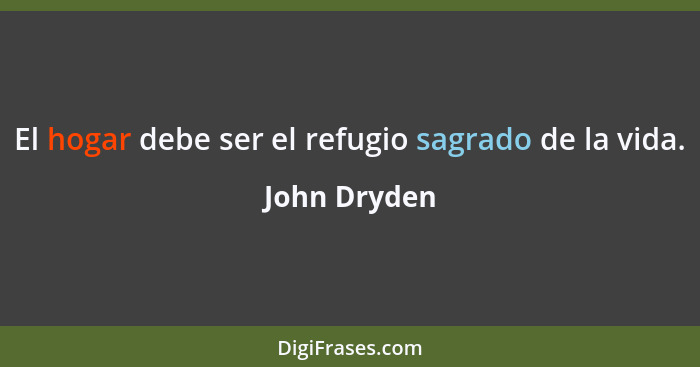 El hogar debe ser el refugio sagrado de la vida.... - John Dryden