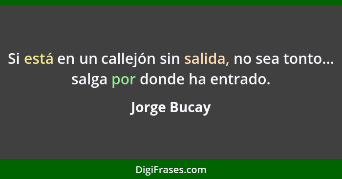 Si está en un callejón sin salida, no sea tonto... salga por donde ha entrado.... - Jorge Bucay