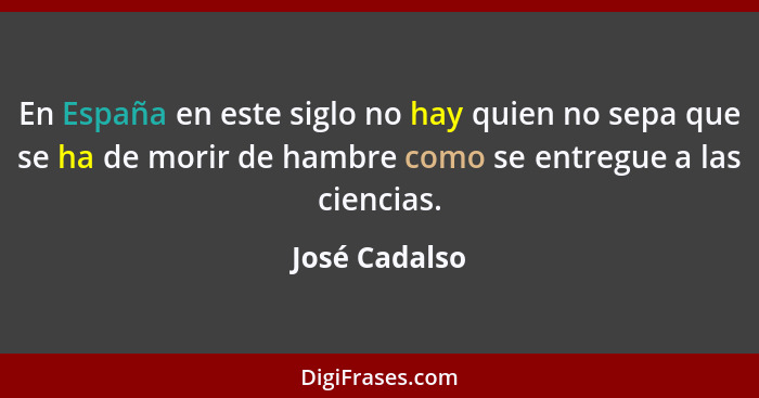 En España en este siglo no hay quien no sepa que se ha de morir de hambre como se entregue a las ciencias.... - José Cadalso