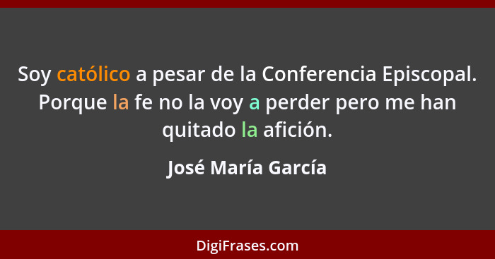 Soy católico a pesar de la Conferencia Episcopal. Porque la fe no la voy a perder pero me han quitado la afición.... - José María García