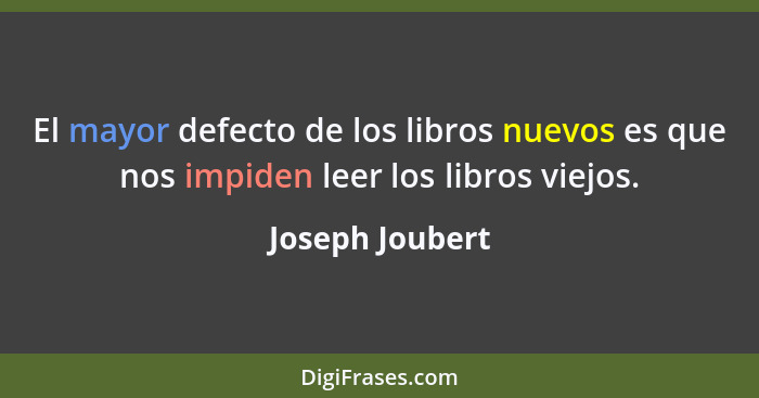 El mayor defecto de los libros nuevos es que nos impiden leer los libros viejos.... - Joseph Joubert