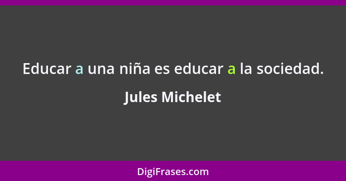 Educar a una niña es educar a la sociedad.... - Jules Michelet