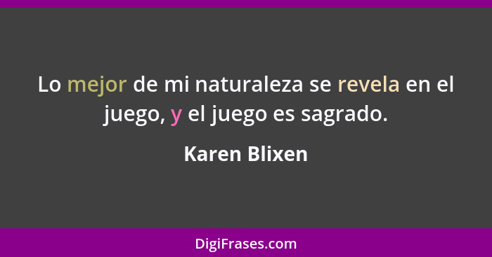 Lo mejor de mi naturaleza se revela en el juego, y el juego es sagrado.... - Karen Blixen