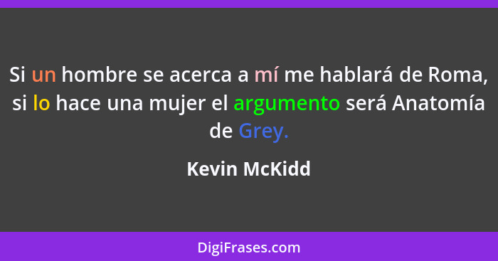 Si un hombre se acerca a mí me hablará de Roma, si lo hace una mujer el argumento será Anatomía de Grey.... - Kevin McKidd