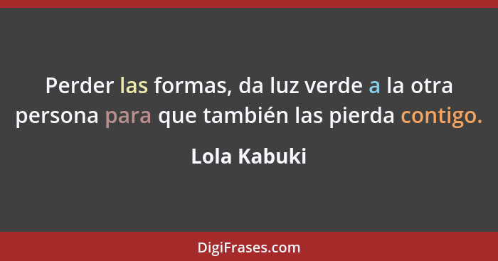 Perder las formas, da luz verde a la otra persona para que también las pierda contigo.... - Lola Kabuki