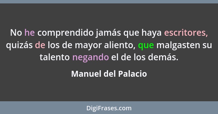 No he comprendido jamás que haya escritores, quizás de los de mayor aliento, que malgasten su talento negando el de los demás.... - Manuel del Palacio