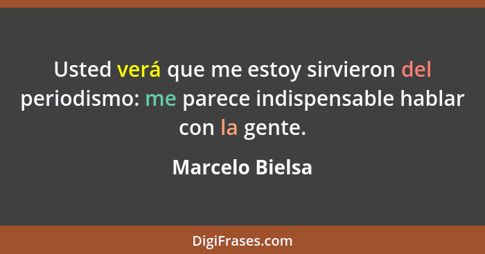 Usted verá que me estoy sirvieron del periodismo: me parece indispensable hablar con la gente.... - Marcelo Bielsa
