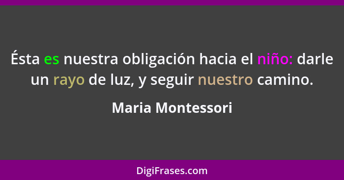 Ésta es nuestra obligación hacia el niño: darle un rayo de luz, y seguir nuestro camino.... - Maria Montessori