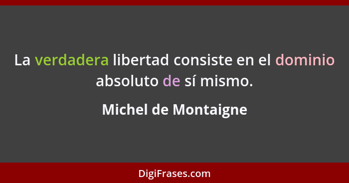 La verdadera libertad consiste en el dominio absoluto de sí mismo.... - Michel de Montaigne