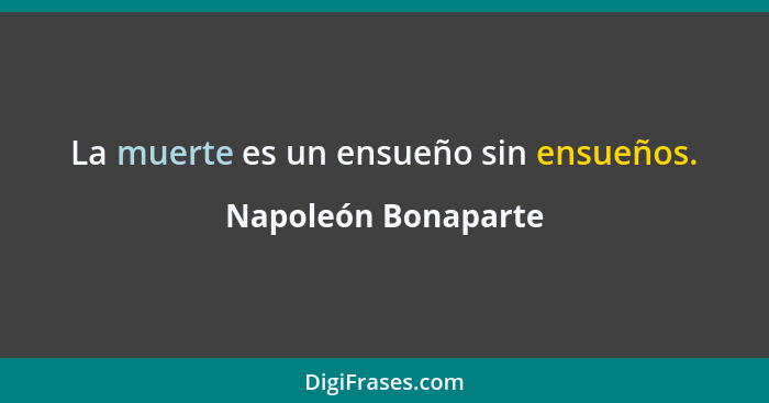 La muerte es un ensueño sin ensueños.... - Napoleón Bonaparte
