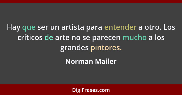 Hay que ser un artista para entender a otro. Los críticos de arte no se parecen mucho a los grandes pintores.... - Norman Mailer