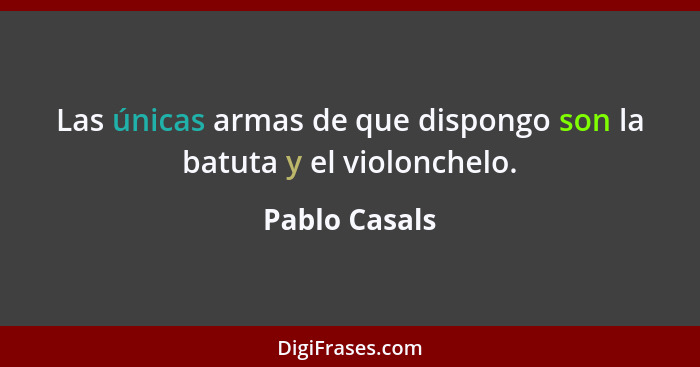 Las únicas armas de que dispongo son la batuta y el violonchelo.... - Pablo Casals