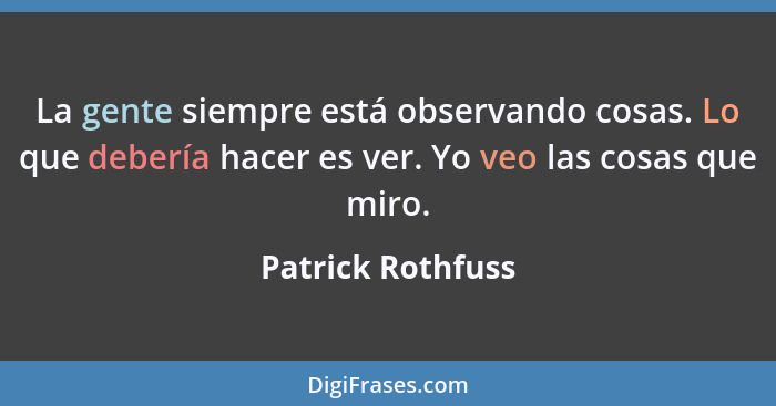 La gente siempre está observando cosas. Lo que debería hacer es ver. Yo veo las cosas que miro.... - Patrick Rothfuss