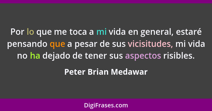 Por lo que me toca a mi vida en general, estaré pensando que a pesar de sus vicisitudes, mi vida no ha dejado de tener sus aspec... - Peter Brian Medawar