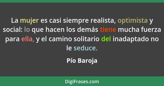 La mujer es casi siempre realista, optimista y social: lo que hacen los demás tiene mucha fuerza para ella, y el camino solitario del ina... - Pío Baroja