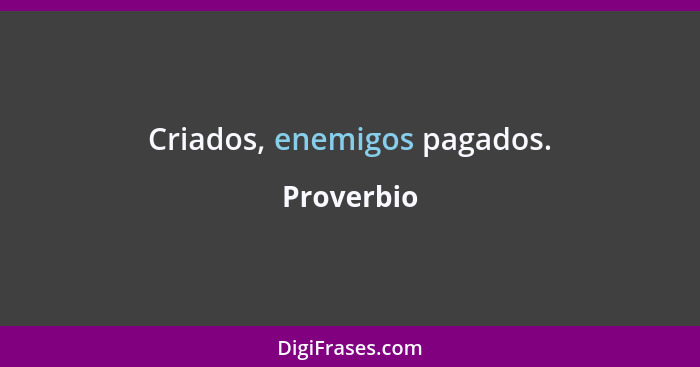 Criados, enemigos pagados.... - Proverbio