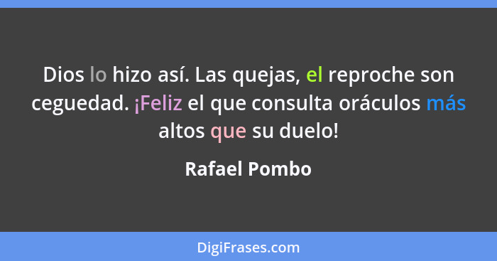 Dios lo hizo así. Las quejas, el reproche son ceguedad. ¡Feliz el que consulta oráculos más altos que su duelo!... - Rafael Pombo