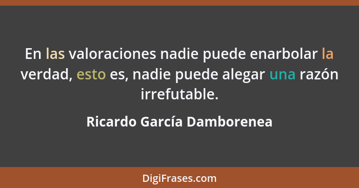 En las valoraciones nadie puede enarbolar la verdad, esto es, nadie puede alegar una razón irrefutable.... - Ricardo García Damborenea