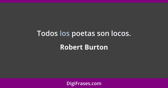Todos los poetas son locos.... - Robert Burton