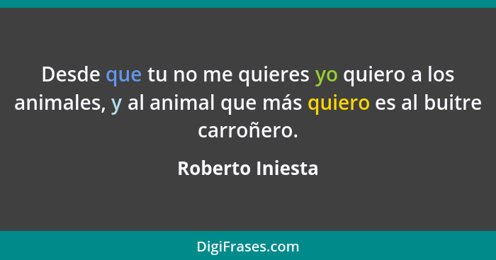 Desde que tu no me quieres yo quiero a los animales, y al animal que más quiero es al buitre carroñero.... - Roberto Iniesta