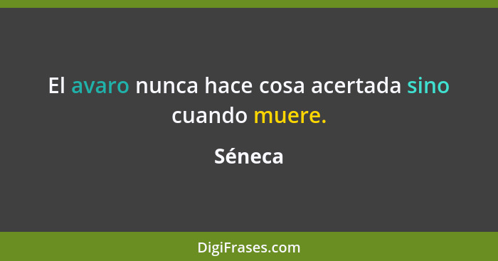 El avaro nunca hace cosa acertada sino cuando muere.... - Séneca