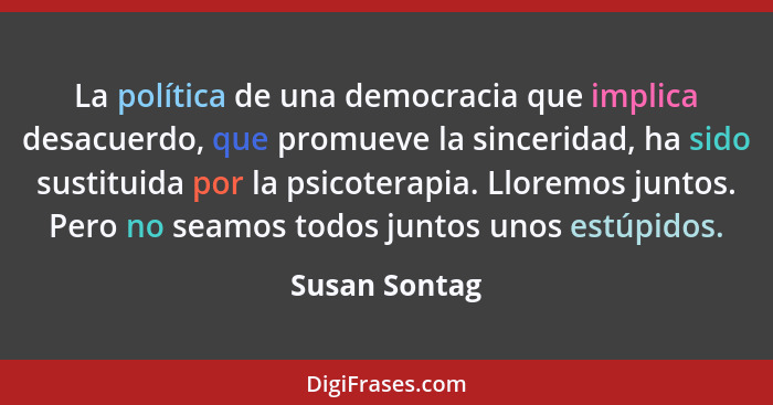 La política de una democracia que implica desacuerdo, que promueve la sinceridad, ha sido sustituida por la psicoterapia. Lloremos junt... - Susan Sontag