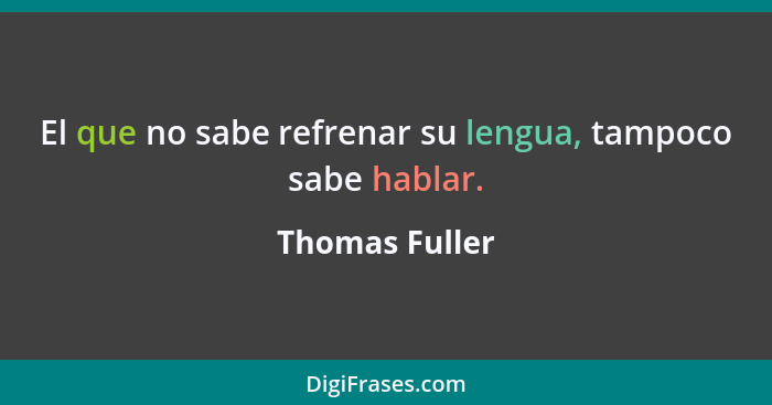 El que no sabe refrenar su lengua, tampoco sabe hablar.... - Thomas Fuller
