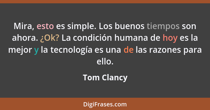 Mira, esto es simple. Los buenos tiempos son ahora. ¿Ok? La condición humana de hoy es la mejor y la tecnología es una de las razones par... - Tom Clancy