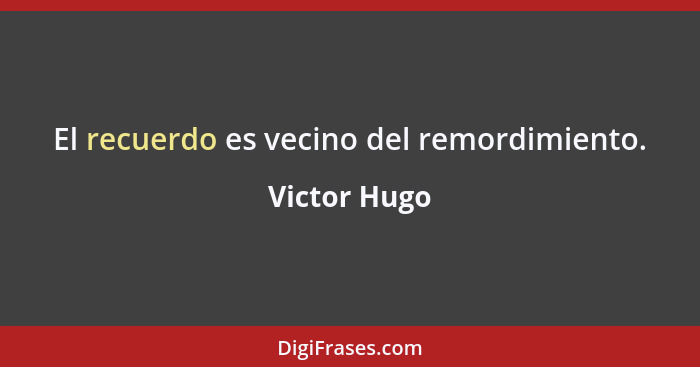 El recuerdo es vecino del remordimiento.... - Victor Hugo