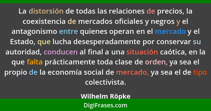 La distorsión de todas las relaciones de precios, la coexistencia de mercados oficiales y negros y el antagonismo entre quienes operan... - Wilhelm Röpke