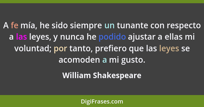 A fe mía, he sido siempre un tunante con respecto a las leyes, y nunca he podido ajustar a ellas mi voluntad; por tanto, prefier... - William Shakespeare