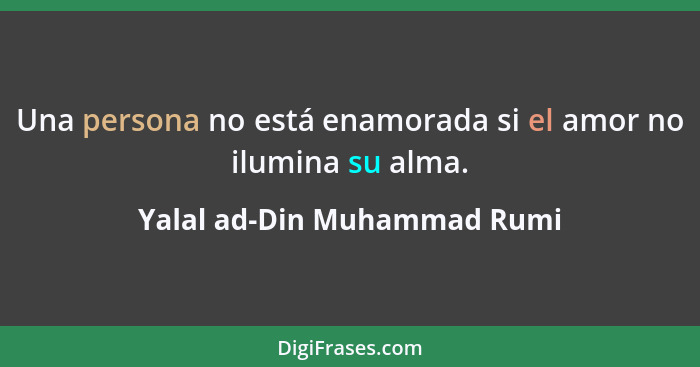 Una persona no está enamorada si el amor no ilumina su alma.... - Yalal ad-Din Muhammad Rumi