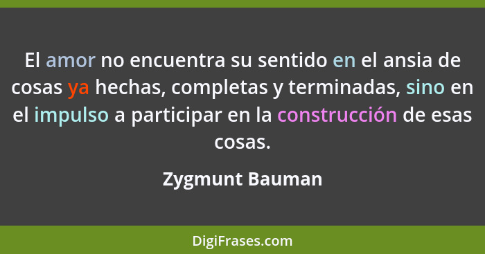 El amor no encuentra su sentido en el ansia de cosas ya hechas, completas y terminadas, sino en el impulso a participar en la constru... - Zygmunt Bauman