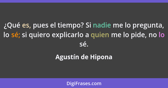 ¿Qué es, pues el tiempo? Si nadie me lo pregunta, lo sé; si quiero explicarlo a quien me lo pide, no lo sé.... - Agustín de Hipona