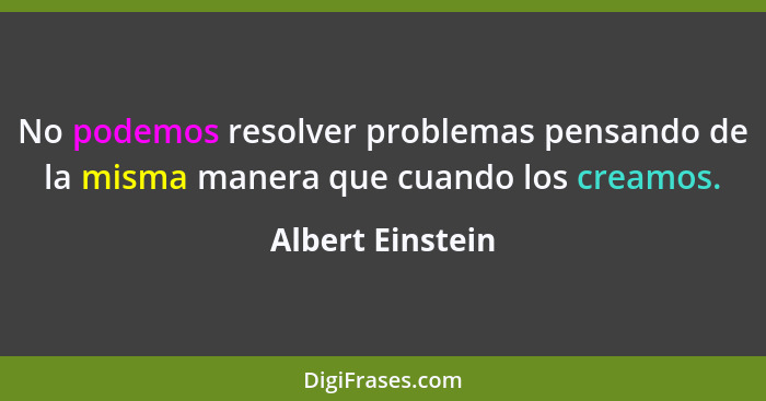 No podemos resolver problemas pensando de la misma manera que cuando los creamos.... - Albert Einstein