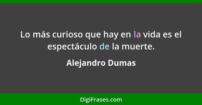 Lo más curioso que hay en la vida es el espectáculo de la muerte.... - Alejandro Dumas