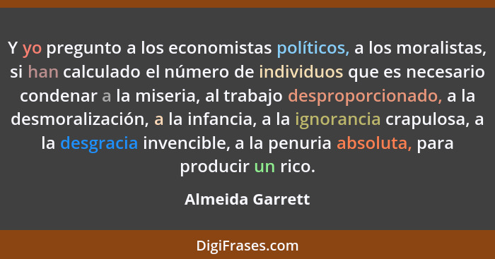 Y yo pregunto a los economistas políticos, a los moralistas, si han calculado el número de individuos que es necesario condenar a la... - Almeida Garrett