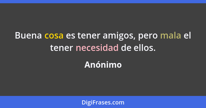 Buena cosa es tener amigos, pero mala el tener necesidad de ellos.... - Anónimo