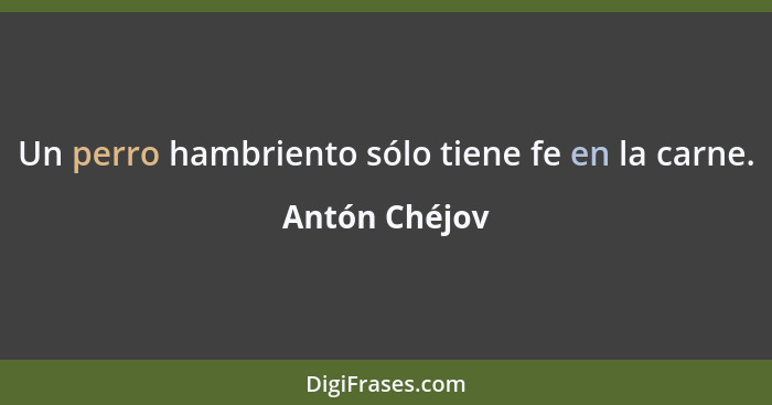 Un perro hambriento sólo tiene fe en la carne.... - Antón Chéjov