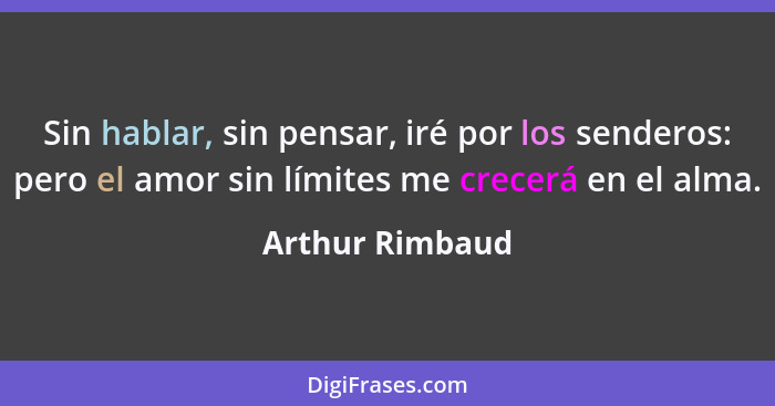 Sin hablar, sin pensar, iré por los senderos: pero el amor sin límites me crecerá en el alma.... - Arthur Rimbaud