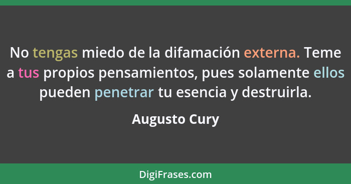 No tengas miedo de la difamación externa. Teme a tus propios pensamientos, pues solamente ellos pueden penetrar tu esencia y destruirla... - Augusto Cury