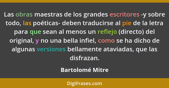 Las obras maestras de los grandes escritores -y sobre todo, las poéticas- deben traducirse al pie de la letra para que sean al menos... - Bartolomé Mitre