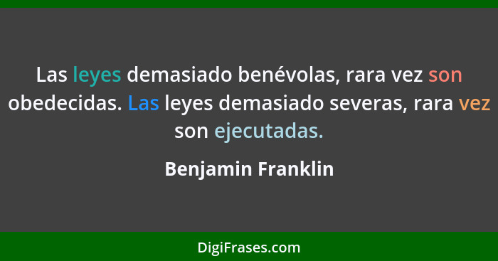 Las leyes demasiado benévolas, rara vez son obedecidas. Las leyes demasiado severas, rara vez son ejecutadas.... - Benjamin Franklin